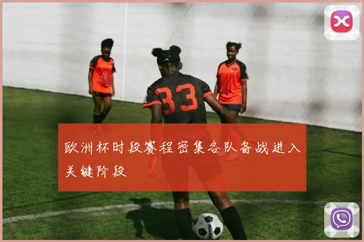 欧洲杯时段赛程密集各队备战进入关键阶段