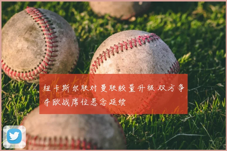 纽卡斯尔联对曼联较量升级 双方争夺欧战席位悬念延续