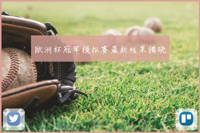 欧洲杯冠军模拟赛最新结果揭晓